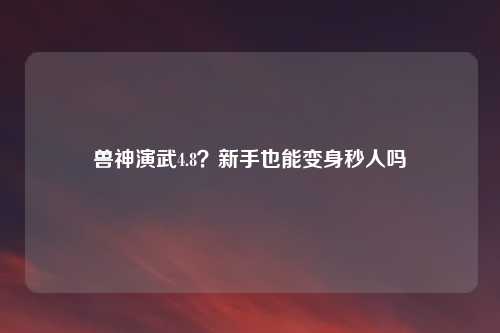 兽神演武4.8？新手也能变身秒人吗