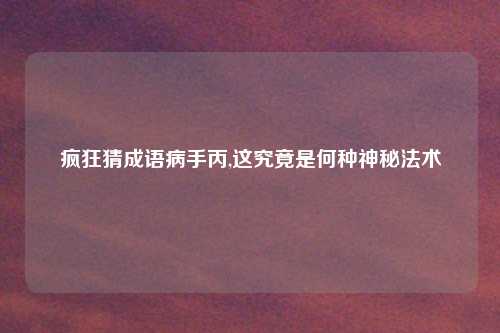 疯狂猜成语病手丙,这究竟是何种神秘法术