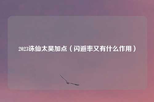 2023诛仙太昊加点（闪避率又有什么作用）