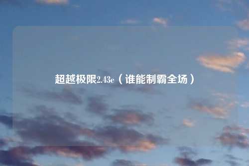 超越极限2.43e(谁能制霸全场)