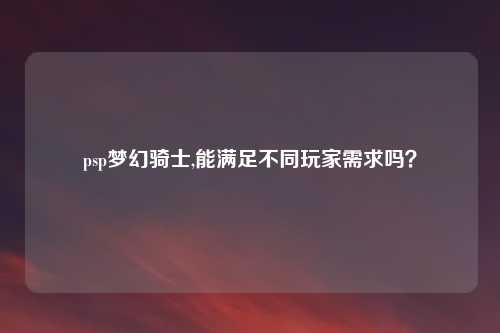 psp梦幻骑士,能满足不同玩家需求吗？