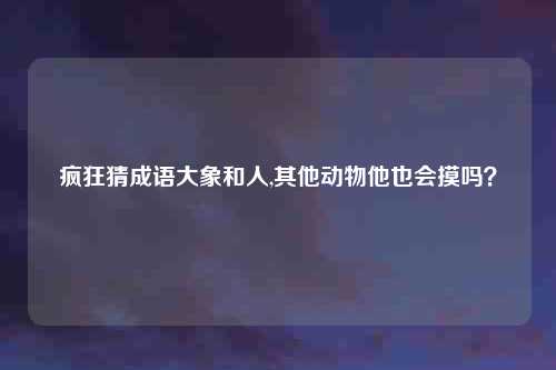 疯狂猜成语大象和人,其他动物他也会摸吗？