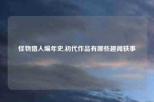 怪物猎人编年史,初代作品有哪些趣闻轶事
