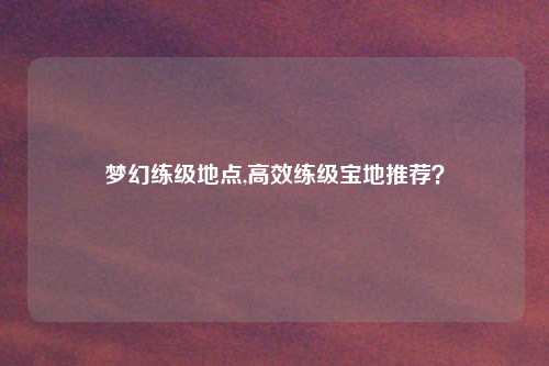 梦幻练级地点,高效练级宝地推荐？