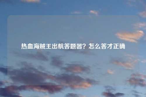 热血海贼王出航答题器？怎么答才正确