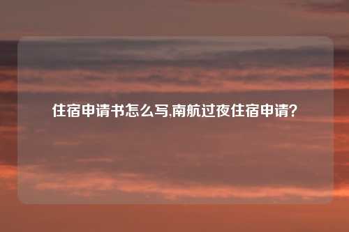 住宿申请书怎么写,南航过夜住宿申请？