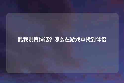 酷我洪荒神话？怎么在游戏中找到伴侣