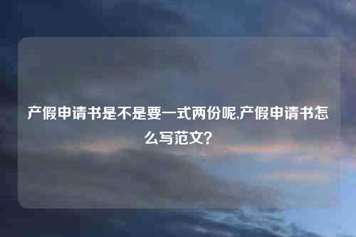 产假申请书是不是要一式两份呢,产假申请书怎么写范文？