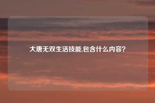 大唐无双生活技能,包含什么内容？