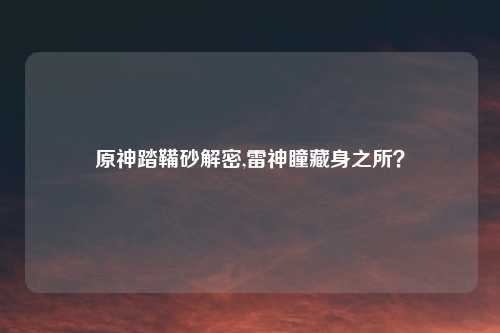 原神踏鞴砂解密,雷神瞳藏身之所？