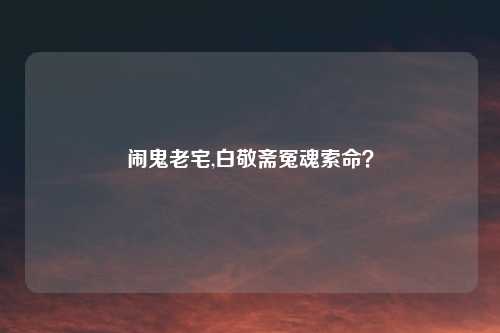 闹鬼老宅,白敬斋冤魂索命？