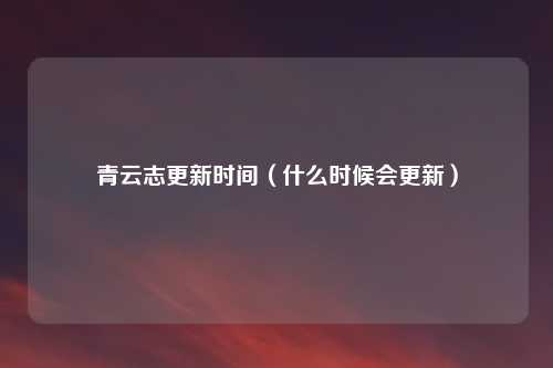 青云志更新时间（什么时候会更新）