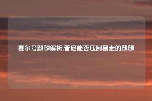 赛尔号麒麟解析,普尼能否压制暴走的麒麟