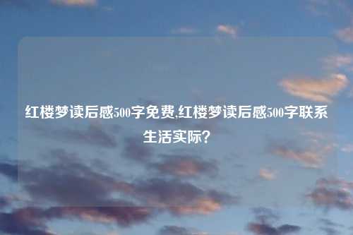 红楼梦读后感500字免费,红楼梦读后感500字联系生活实际？