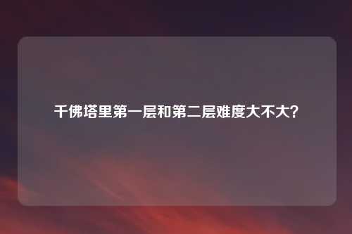 千佛塔里第一层和第二层难度大不大？