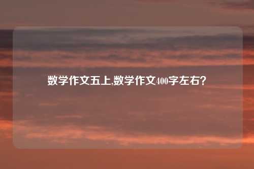 数学作文五上,数学作文400字左右？