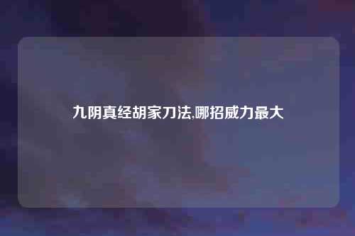 九阴真经胡家刀法,哪招威力最大