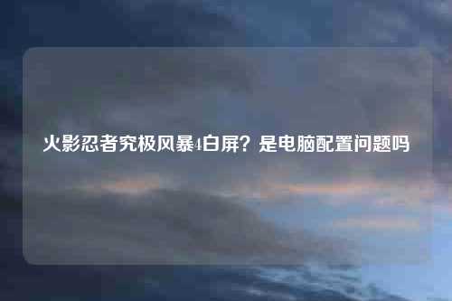 火影忍者究极风暴4白屏？是电脑配置问题吗