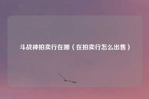 斗战神拍卖行在哪（在拍卖行怎么出售）
