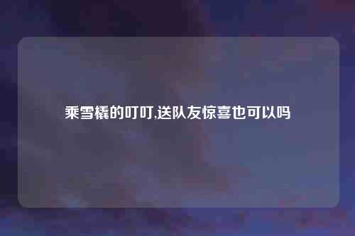 乘雪橇的叮叮,送队友惊喜也可以吗