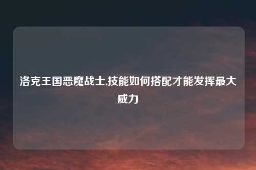 洛克王国恶魔战士,技能如何搭配才能发挥最大威力