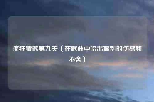 疯狂猜歌第九关（在歌曲中唱出离别的伤感和不舍）