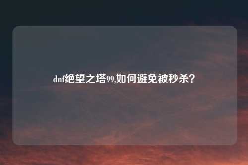 dnf绝望之塔99,如何避免被秒杀？