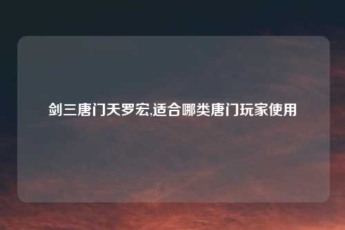 剑三唐门天罗宏,适合哪类唐门玩家使用