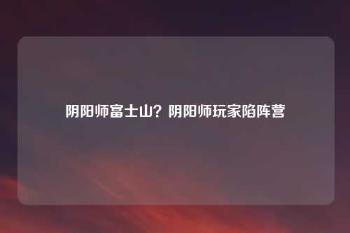 阴阳师富士山？阴阳师玩家陷阵营