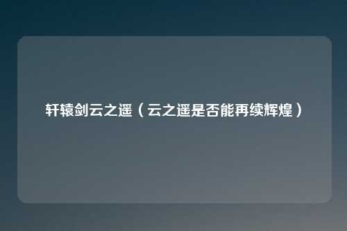 轩辕剑云之遥（云之遥是否能再续辉煌）