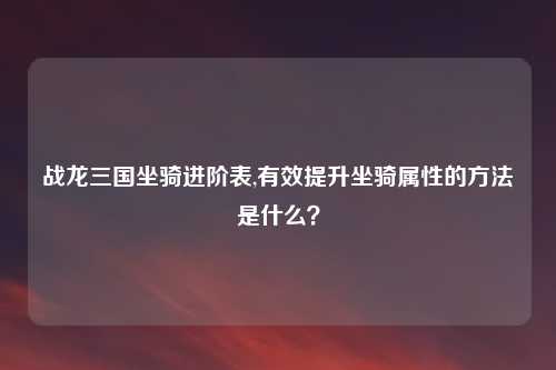 战龙三国坐骑进阶表,有效提升坐骑属性的方法是什么？