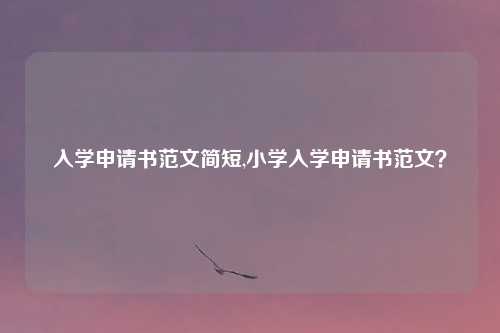 入学申请书范文简短,小学入学申请书范文？
