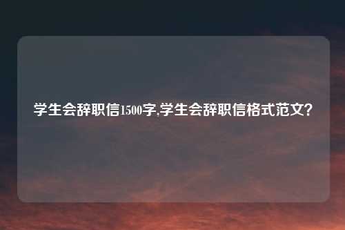 学生会辞职信1500字,学生会辞职信格式范文？
