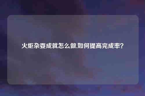 火炬杂耍成就怎么做,如何提高完成率？