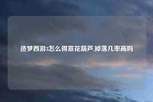 造梦西游3怎么得宣花葫芦,掉落几率高吗