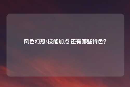 风色幻想5技能加点,还有哪些特色？