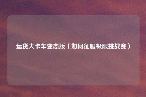 运货大卡车变态版（如何征服极限挑战赛）
