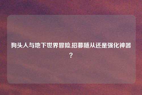 狗头人与地下世界冒险,招募随从还是强化神器？
