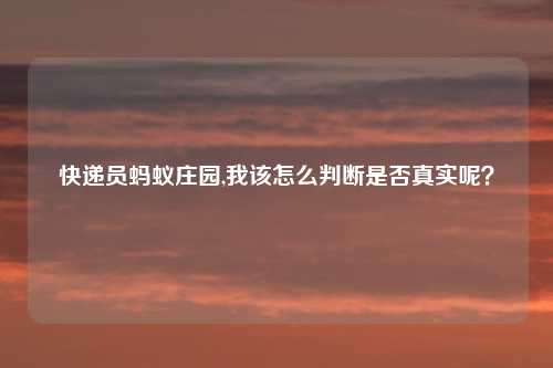 快递员蚂蚁庄园,我该怎么判断是否真实呢？