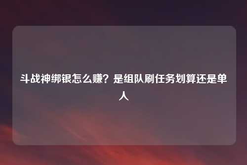 斗战神绑银怎么赚？是组队刷任务划算还是单人