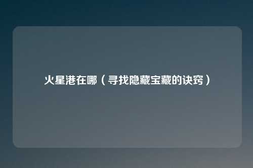 火星港在哪（寻找隐藏宝藏的诀窍）