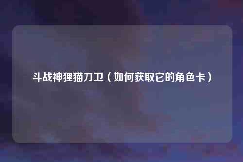 斗战神狸猫刀卫（如何获取它的角色卡）
