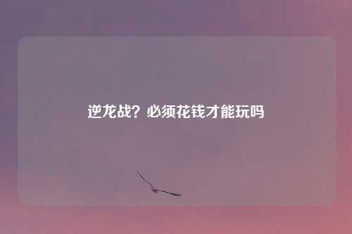 逆龙战？必须花钱才能玩吗