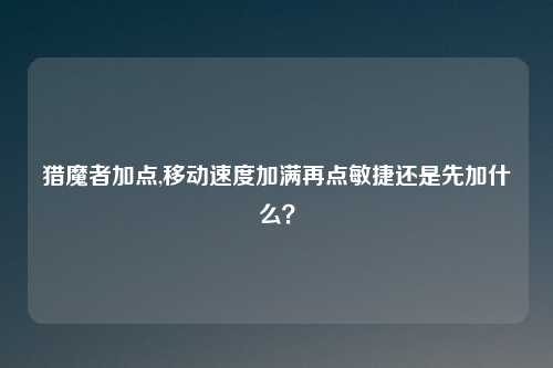 猎魔者加点,移动速度加满再点敏捷还是先加什么？