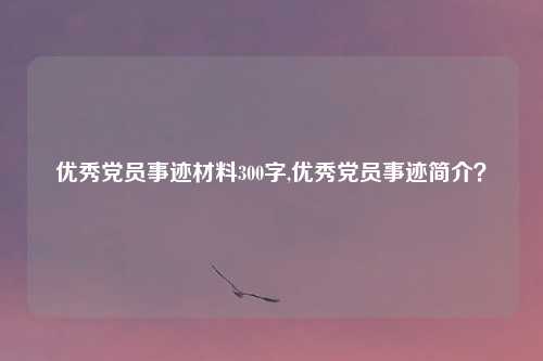 优秀党员事迹材料300字,优秀党员事迹简介？
