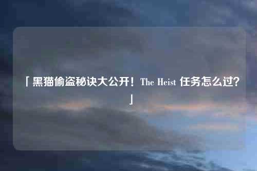 「黑猫偷盗秘诀大公开！The Heist 任务怎么过？」