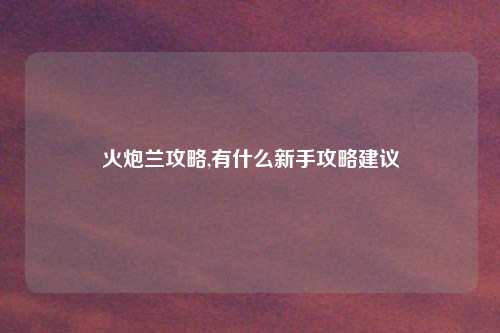 火炮兰攻略,有什么新手攻略建议