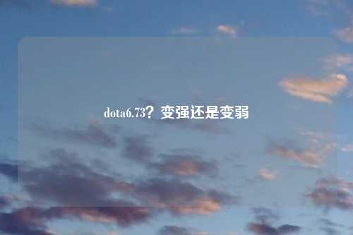 dota6.73？变强还是变弱