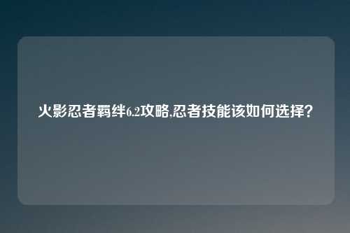 火影忍者羁绊6.2攻略,忍者技能该如何选择？