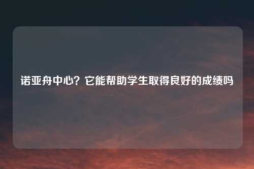 诺亚舟中心？它能帮助学生取得良好的成绩吗
